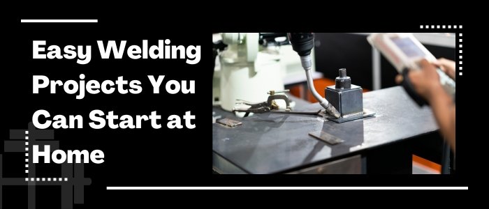 Easy Welding Projects You Can Start at Home Today