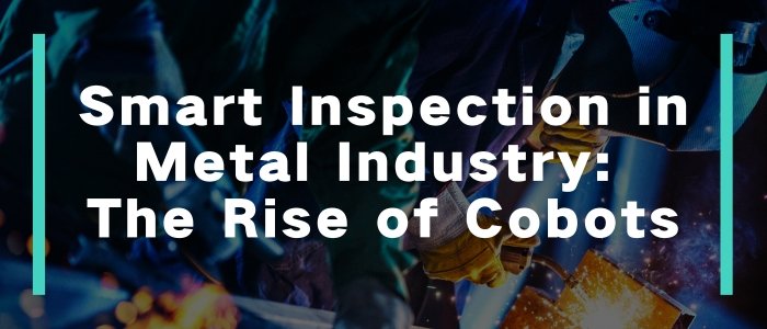 Smart Inspection in Metal Industry The Rise of Cobots